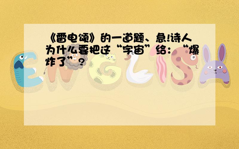 《雷电颂》的一道题、急!诗人为什么要把这“宇宙”给：“爆炸了”?