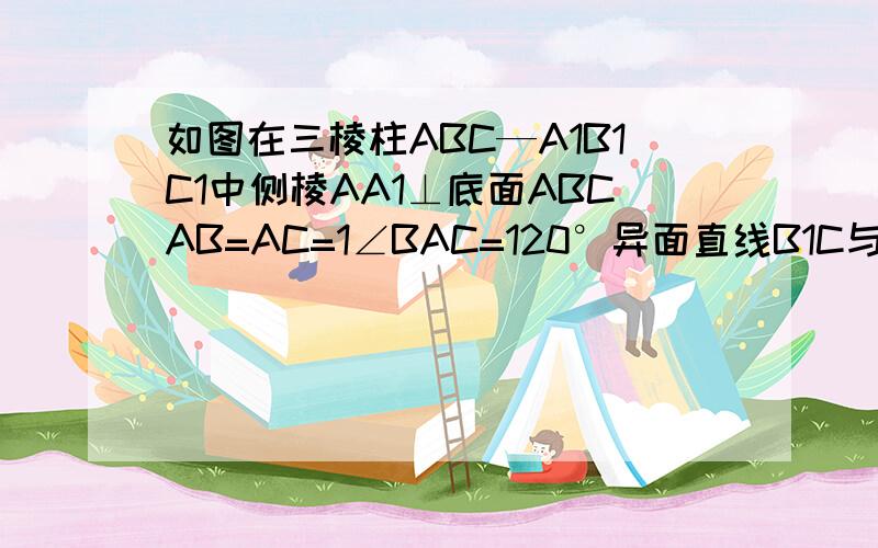 如图在三棱柱ABC—A1B1C1中侧棱AA1⊥底面ABCAB=AC=1∠BAC=120°异面直线B1C与A1C1所成的角为60°求三棱柱ABC—A1B1C1的体积求二面角B1—AC—B的余弦值