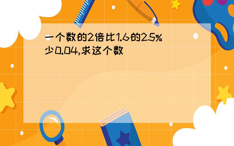 一个数的2倍比1.6的25%少0.04,求这个数