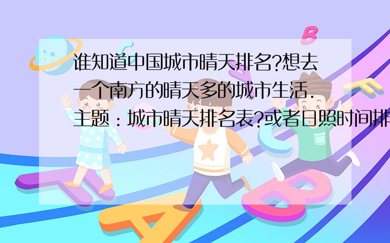 谁知道中国城市晴天排名?想去一个南方的晴天多的城市生活.主题：城市晴天排名表?或者日照时间排名表?请回答主题,下面的内容不是重点.（想到南方一个晴天多,天空蓝的城市生活.成都、