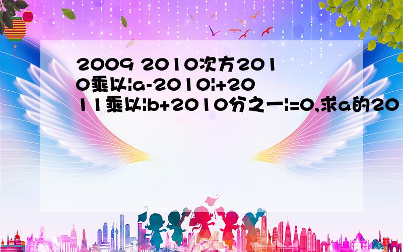 2009 2010次方2010乘以|a-2010|+2011乘以|b+2010分之一|=0,求a的2010次方乘以b的2009次方,