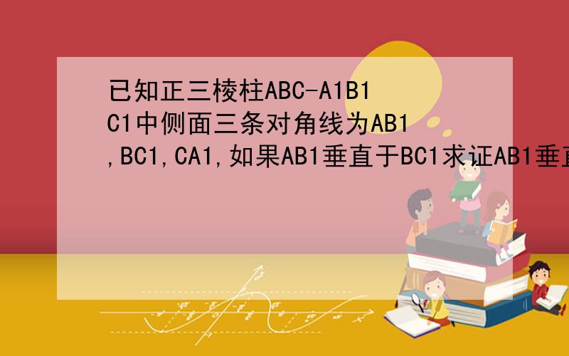 已知正三棱柱ABC-A1B1C1中侧面三条对角线为AB1,BC1,CA1,如果AB1垂直于BC1求证AB1垂直与CA1最好有线面垂直证明的...