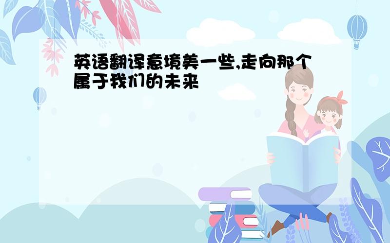 英语翻译意境美一些,走向那个属于我们的未来