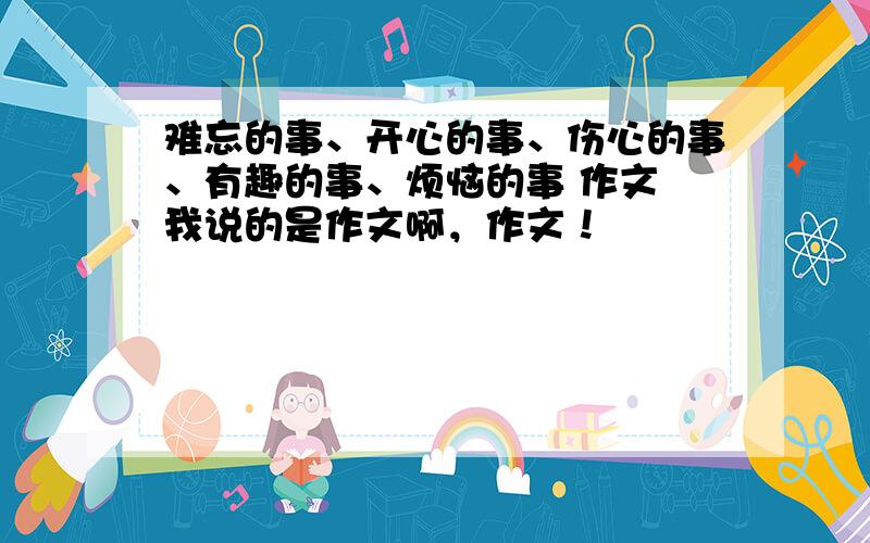 难忘的事、开心的事、伤心的事、有趣的事、烦恼的事 作文 我说的是作文啊，作文！