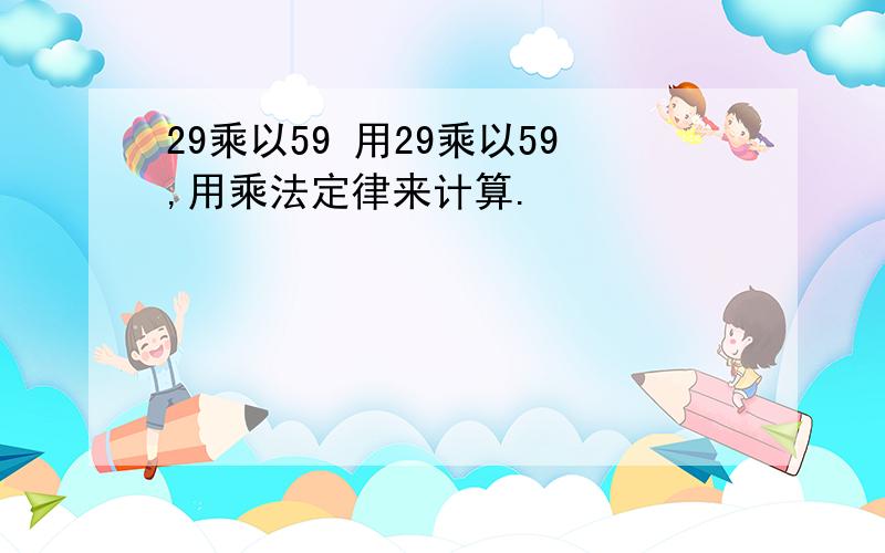 29乘以59 用29乘以59,用乘法定律来计算.