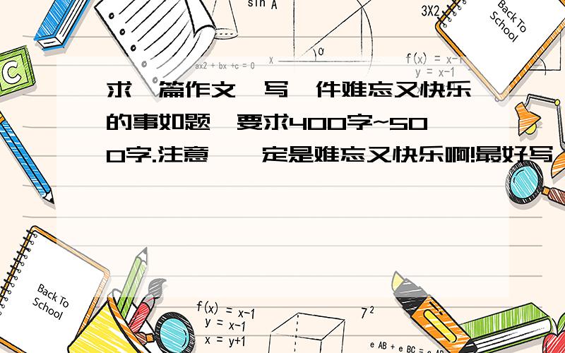 求一篇作文,写一件难忘又快乐的事如题,要求400字~500字.注意,一定是难忘又快乐啊!最好写一些一定会经历的事，比如生日会一类的。参加比赛一类的最好别写。