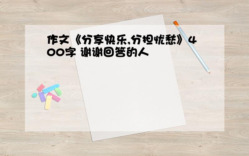 作文《分享快乐,分担忧愁》400字 谢谢回答的人