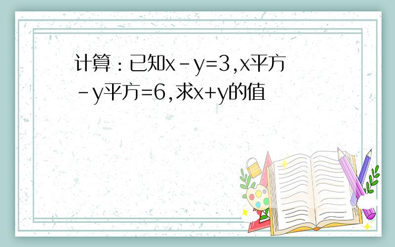 计算：已知x-y=3,x平方-y平方=6,求x+y的值