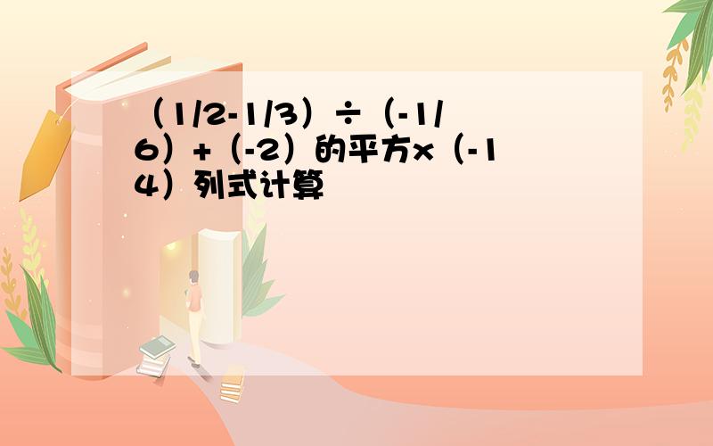 （1/2-1/3）÷（-1/6）+（-2）的平方x（-14）列式计算