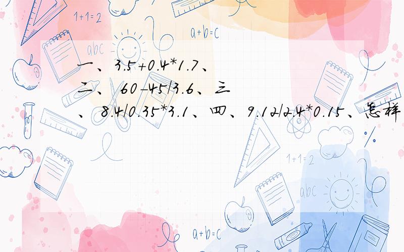 一、3.5+0.4*1.7、二、 60-45/3.6、三、 8.4/0.35*3.1、四、9.12/2.4*0.15、怎样简便计算