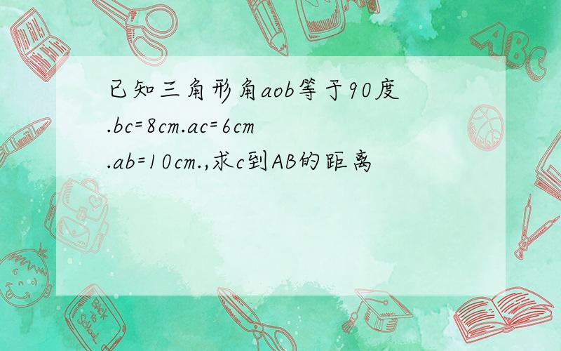 已知三角形角aob等于90度.bc=8cm.ac=6cm.ab=10cm.,求c到AB的距离