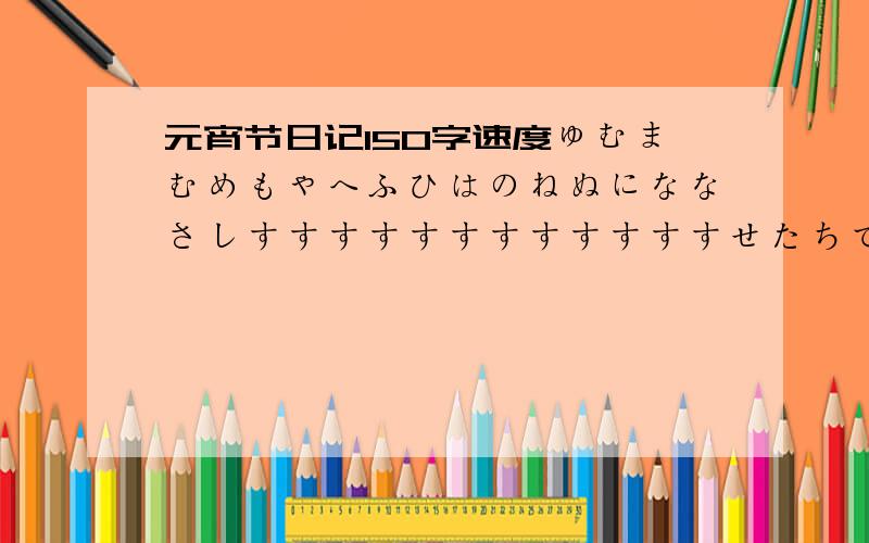 元宵节日记150字速度ゅむまむめもゃへふひはのねぬにななさしすすすすすすすすすすすすせたちて