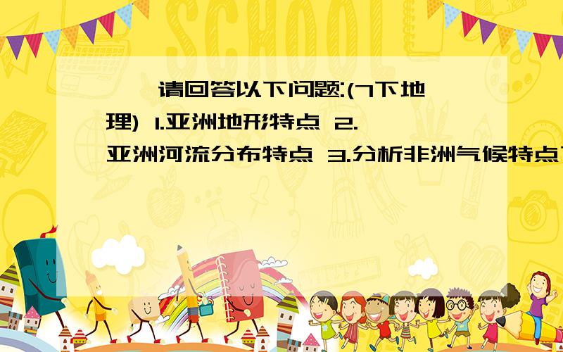 、、请回答以下问题:(7下地理) 1.亚洲地形特点 2.亚洲河流分布特点 3.分析非洲气候特点下周2考试,