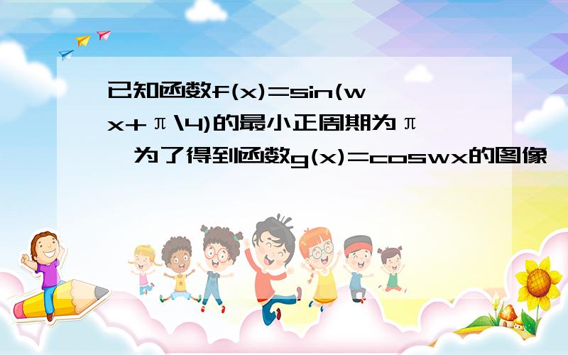 已知函数f(x)=sin(wx+π\4)的最小正周期为π,为了得到函数g(x)=coswx的图像,只