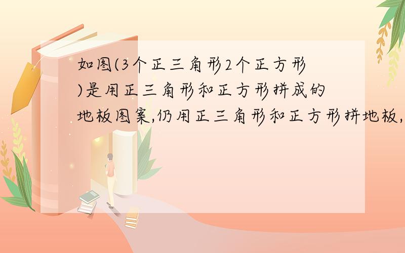 如图(3个正三角形2个正方形)是用正三角形和正方形拼成的地板图案,仍用正三角形和正方形拼地板,设计新方案