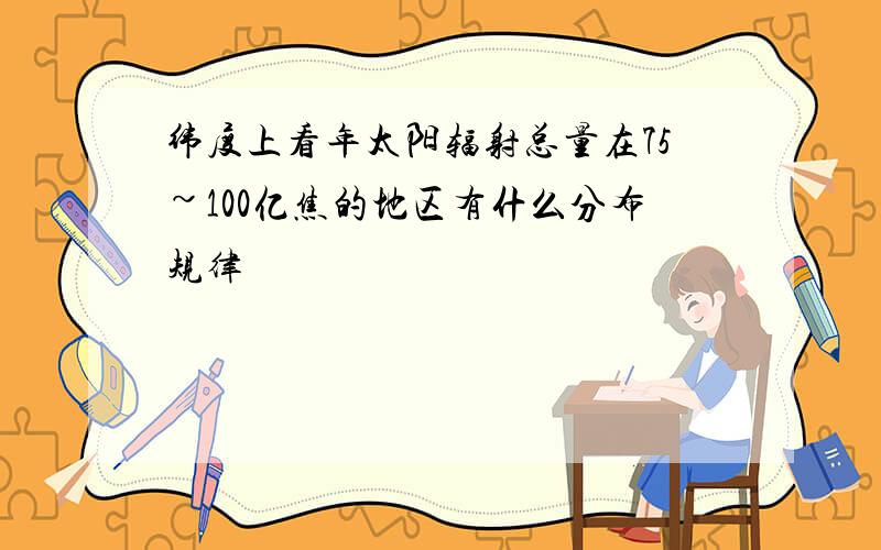 纬度上看年太阳辐射总量在75~100亿焦的地区有什么分布规律