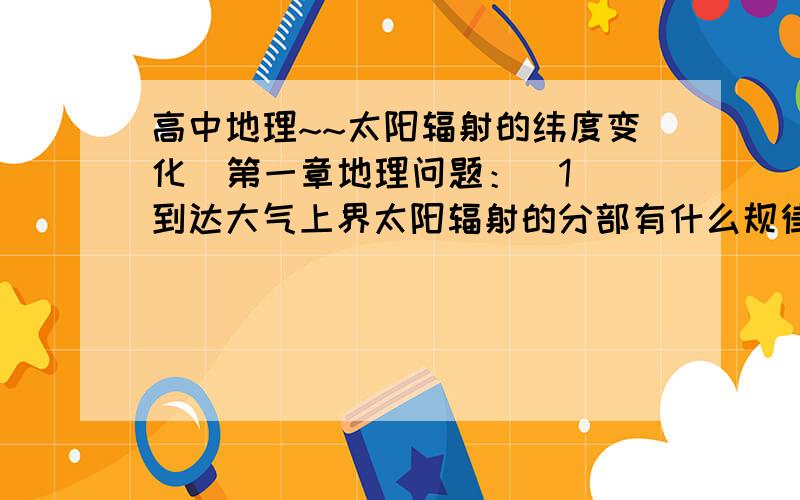 高中地理~~太阳辐射的纬度变化  第一章地理问题：（1）到达大气上界太阳辐射的分部有什么规律?（2）热带雨林和亚热带针叶林生物量有什么差异?（3）问题（1）和（2）的结论有什么相关