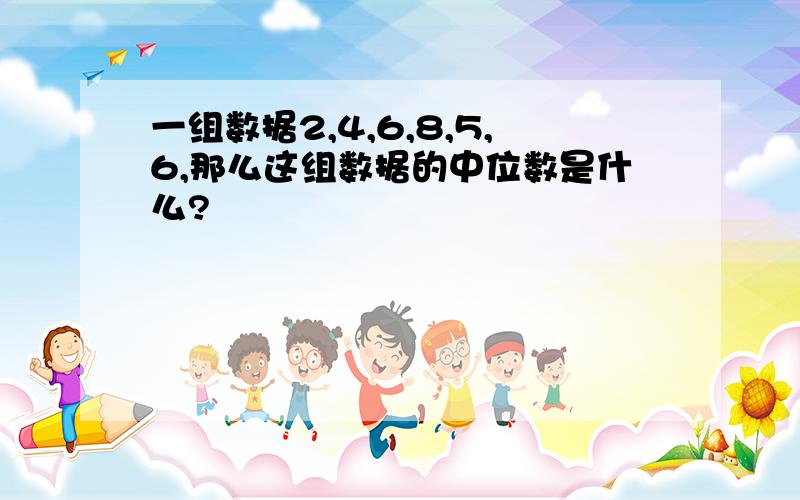 一组数据2,4,6,8,5,6,那么这组数据的中位数是什么?