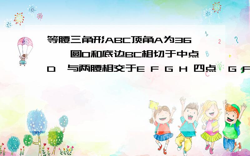 等腰三角形ABC顶角A为36°,圆O和底边BC相切于中点D,与两腰相交于E F G H 四点,G F 是两腰中点,求正5边