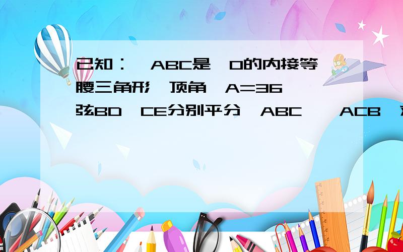 已知：△ABC是⊙O的内接等腰三角形,顶角∠A=36°,弦BD,CE分别平分∠ABC,∠ACB,求证：五边形AEBCD是正五边形.希望步骤详细··