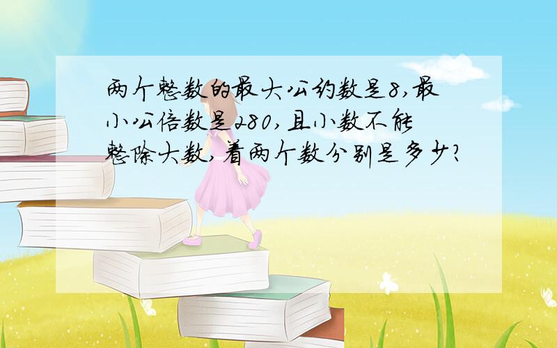 两个整数的最大公约数是8,最小公倍数是280,且小数不能整除大数,着两个数分别是多少?