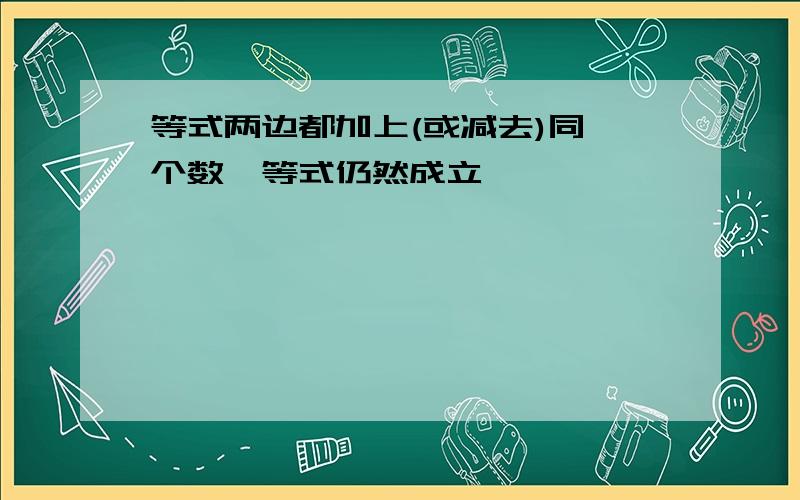 等式两边都加上(或减去)同一个数,等式仍然成立,