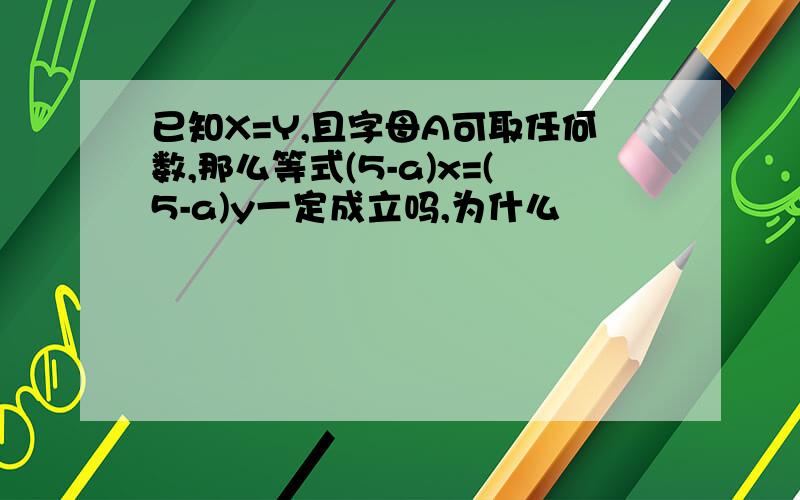 已知X=Y,且字母A可取任何数,那么等式(5-a)x=(5-a)y一定成立吗,为什么