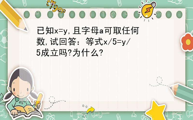 已知x=y,且字母a可取任何数,试回答：等式x/5=y/5成立吗?为什么?