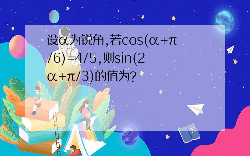 设α为锐角,若cos(α+π/6)=4/5,则sin(2α+π/3)的值为?