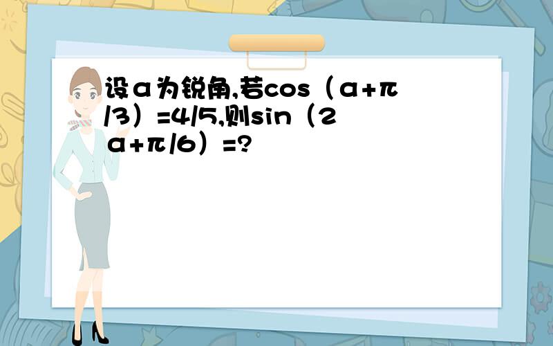 设α为锐角,若cos（α+π/3）=4/5,则sin（2α+π/6）=?