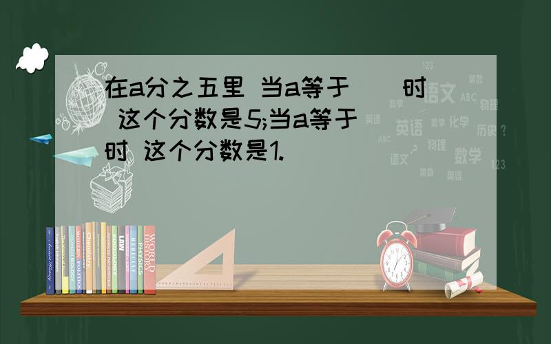 在a分之五里 当a等于()时 这个分数是5;当a等于()时 这个分数是1.