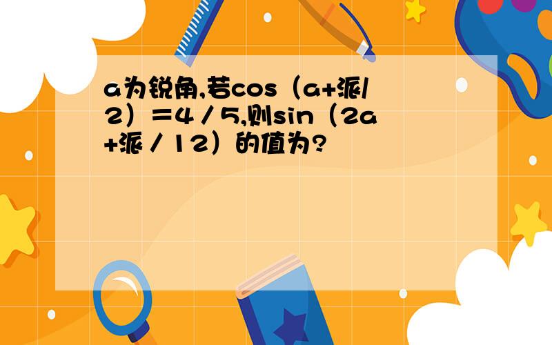 a为锐角,若cos（a+派/2）＝4／5,则sin（2a+派／12）的值为?