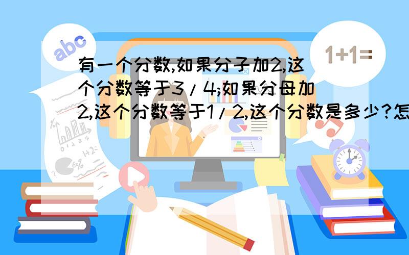 有一个分数,如果分子加2,这个分数等于3/4;如果分母加2,这个分数等于1/2,这个分数是多少?怎样用算术方法解怎样用算术方法解答我想得到此题的算术分析方法