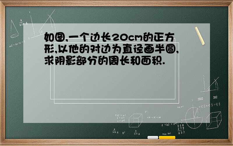 如图,一个边长20cm的正方形,以他的对边为直径画半圆,求阴影部分的周长和面积.