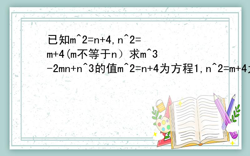 已知m^2=n+4,n^2=m+4(m不等于n）求m^3-2mn+n^3的值m^2=n+4为方程1,n^2=m+4为方程2.方程1减方程2并解得：m+n=-1 将方程1,方程2代入m^3-2mn+n^3得（n+4)×m-2mn+（m+4）×n =4×（m+n）=-4 但不知怎样得出m+n=-1的,