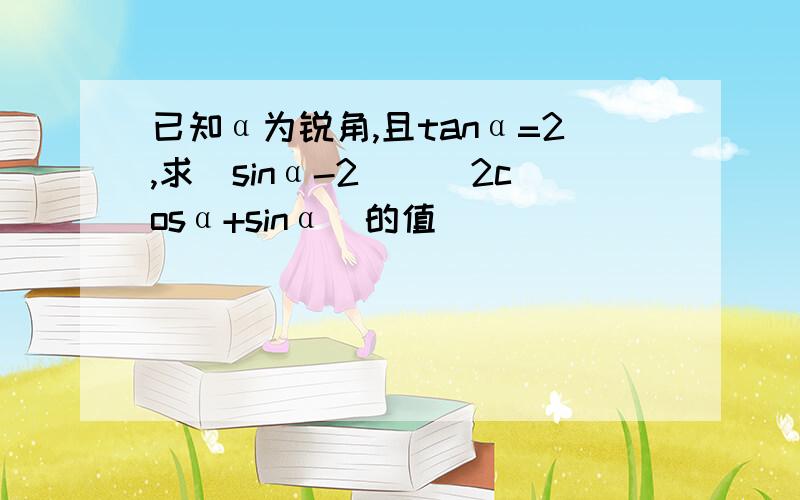 已知α为锐角,且tanα=2,求(sinα-2)\(2cosα+sinα)的值