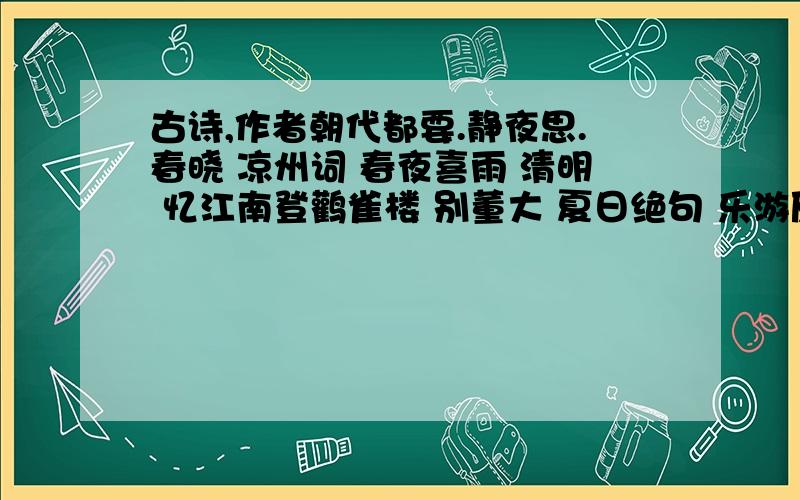 古诗,作者朝代都要.静夜思.春晓 凉州词 春夜喜雨 清明 忆江南登鹳雀楼 别董大 夏日绝句 乐游原 所见 游子吟竹石 乡村四月 赋得古原草送别