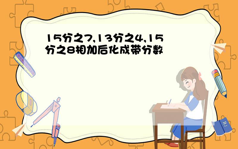 15分之7,13分之4,15分之8相加后化成带分数