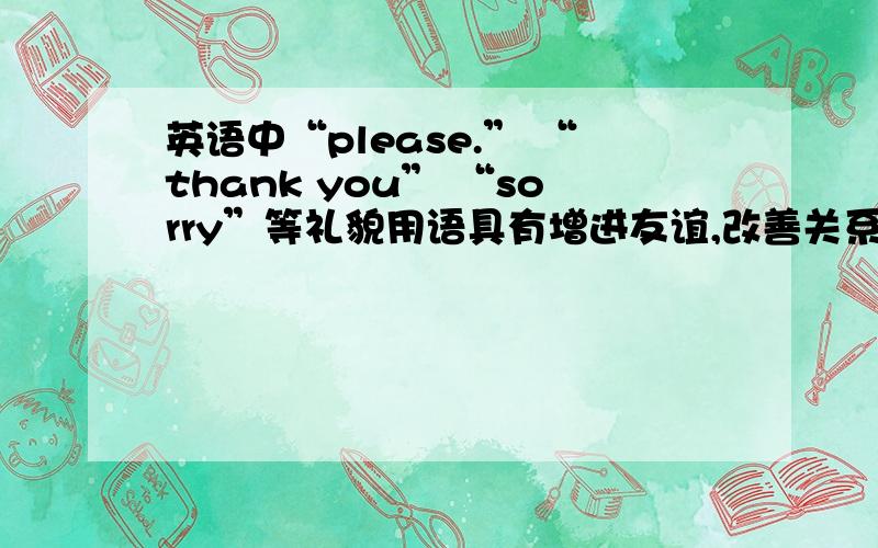 英语中“please.” “thank you” “sorry”等礼貌用语具有增进友谊,改善关系、化解矛盾神奇的力量,因而被称为“magic words”.请 “Magic Power of Polite Words”为题写一篇100词左右的英语作文.体裁不