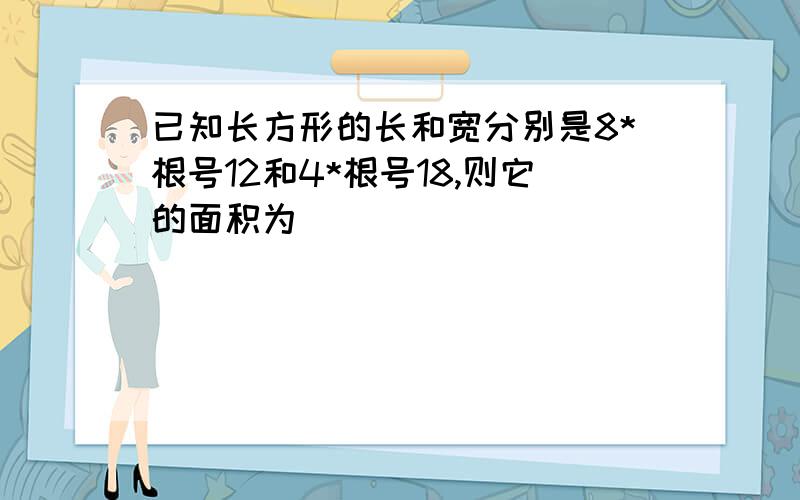 已知长方形的长和宽分别是8*根号12和4*根号18,则它的面积为