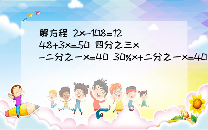 解方程 2x-108=12 48+3x=50 四分之三x-二分之一x=40 30%x+二分之一x=40 十五分之3x=40