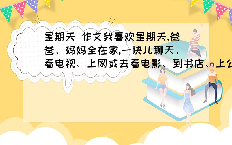 星期天 作文我喜欢星期天,爸爸、妈妈全在家,一块儿聊天、看电视、上网或去看电影、到书店、上公园玩,真带劲!可是今天,却与往常不同了……要求：（1）这是一个同学写的一篇文章的开头