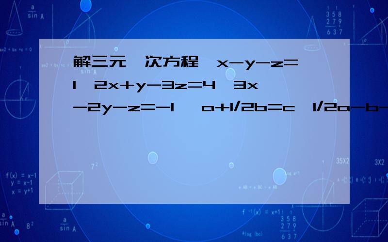 解三元一次方程｛x-y-z=1,2x+y-3z=4,3x-2y-z=-1 {a+1/2b=c,1/2a-b-c=1,3a+b=-2 两个!