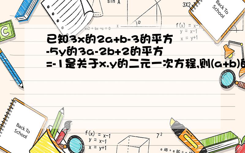 已知3x的2a+b-3的平方-5y的3a-2b+2的平方=-1是关于x.y的二元一次方程,则(a+b)的b的平方=____________大哥,我没分啊,行行好