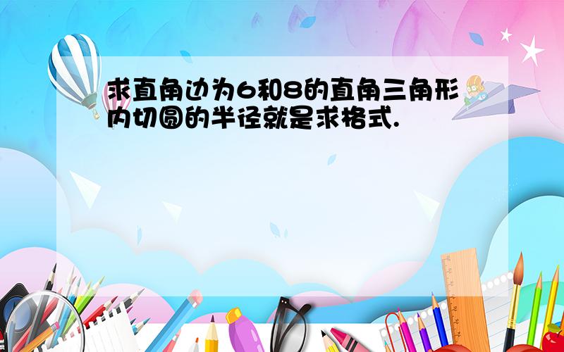 求直角边为6和8的直角三角形内切圆的半径就是求格式.