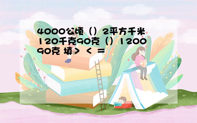 4000公顷（）2平方千米 120千克90克（）120090克 填＞ ＜ ＝