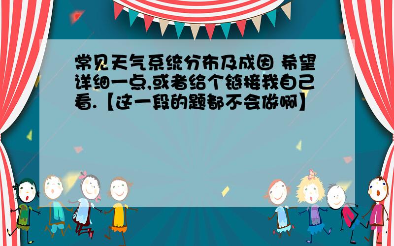 常见天气系统分布及成因 希望详细一点,或者给个链接我自己看.【这一段的题都不会做啊】