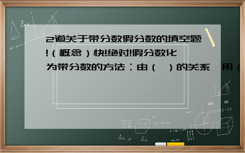 2道关于带分数假分数的填空题!（概念）快!绝对!假分数化为带分数的方法：由（ ）的关系,用（ ）作为带分数的整数部分,（ ）作为带分数的分数部分的分子,用（ ）作为带分数分数部分的