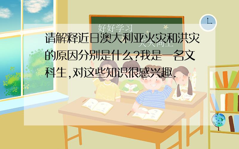 请解释近日澳大利亚火灾和洪灾的原因分别是什么?我是一名文科生,对这些知识很感兴趣.