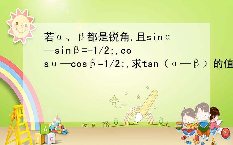 若α、β都是锐角,且sinα—sinβ=-1/2;,cosα—cosβ=1/2;,求tan（α—β）的值?答案是负的三分之根号七,